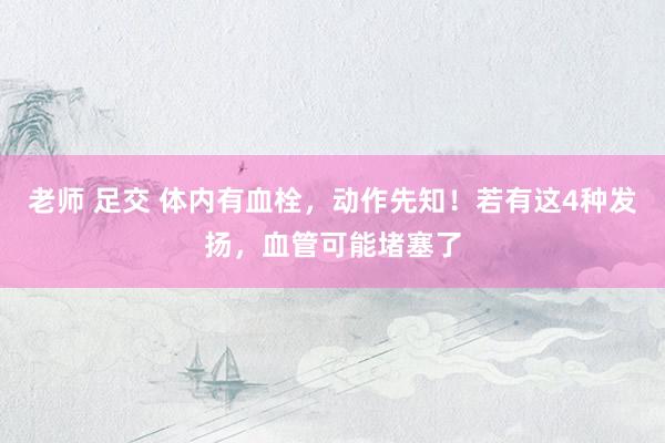 老师 足交 体内有血栓,动作先知!若有这4种发扬,血管可能堵塞了