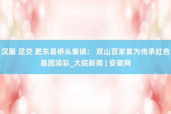 汉服 足交 肥东县桥头集镇： 双山百家宴为传承红色基因添彩_大皖新闻 | 安徽网