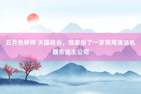 五月色婷婷 天国硅谷,独家投了一家商用清洁机器东谈主公司