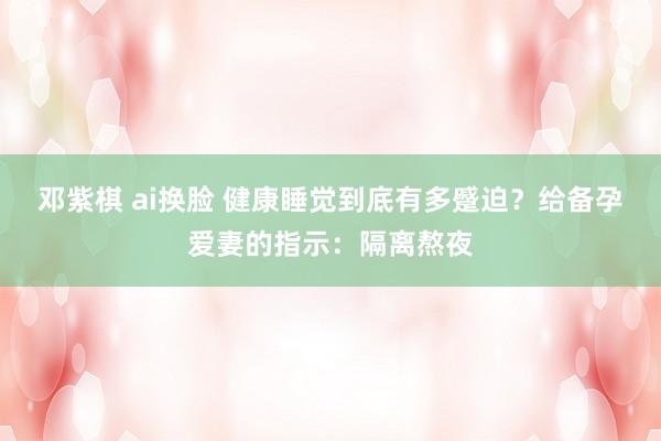 邓紫棋 ai换脸 健康睡觉到底有多蹙迫?给备孕爱妻的指示:隔离熬夜