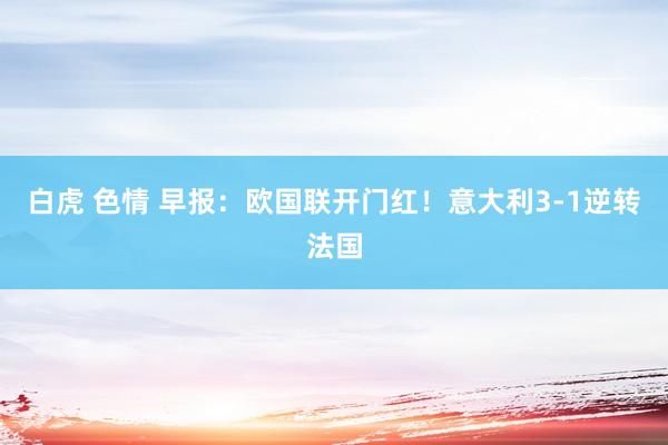 白虎 色情 早报：欧国联开门红！意大利3-1逆转法国