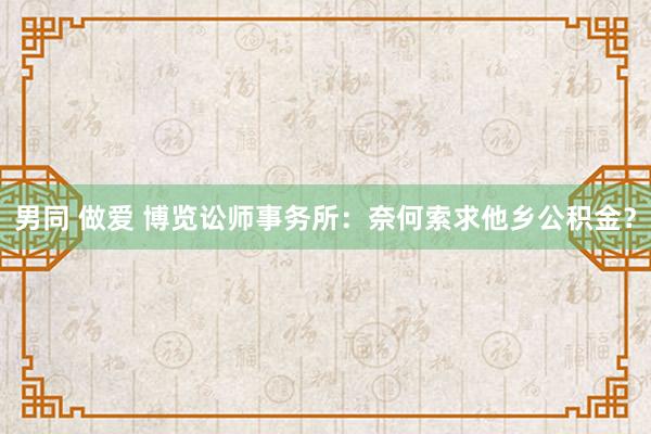 男同 做爱 博览讼师事务所:奈何索求他乡公积金?