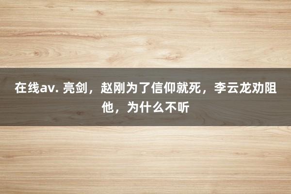 在线av. 亮剑,赵刚为了信仰就死,李云龙劝阻他,为什么不听