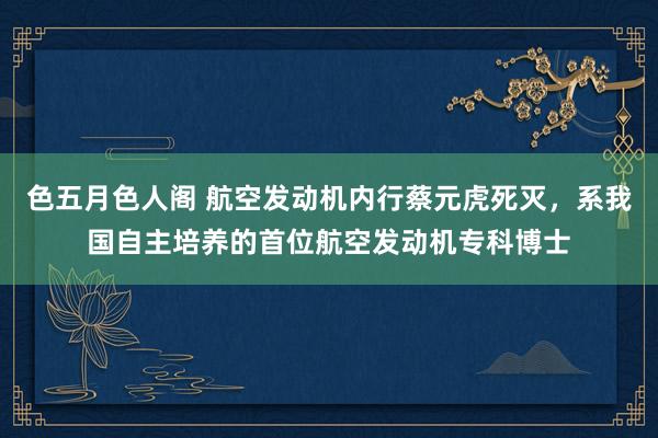 色五月色人阁 航空发动机内行蔡元虎死灭,系我国自主培养的首位航空发动机专科博士