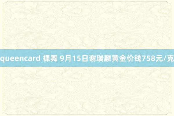queencard 裸舞 9月15日谢瑞麟黄金价钱758元/克