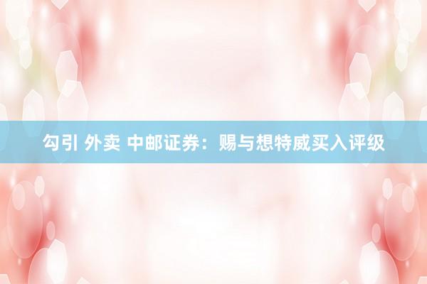 勾引 外卖 中邮证券：赐与想特威买入评级