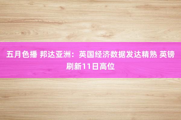 五月色播 邦达亚洲：英国经济数据发达精熟 英镑刷新11日高位