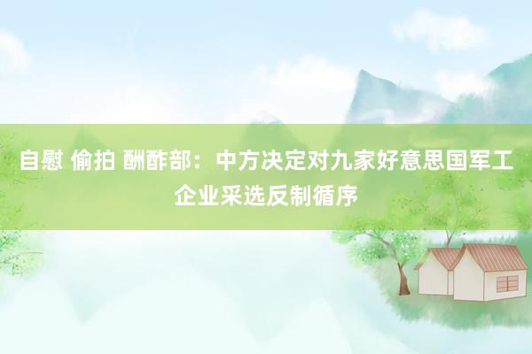 自慰 偷拍 酬酢部:中方决定对九家好意思国军工企业采选反制循序
