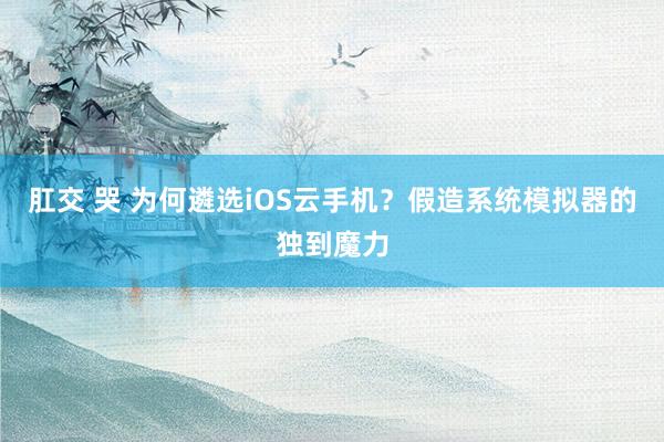 肛交 哭 为何遴选iOS云手机?假造系统模拟器的独到魔力