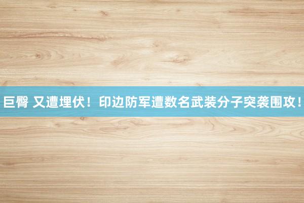巨臀 又遭埋伏！印边防军遭数名武装分子突袭围攻！