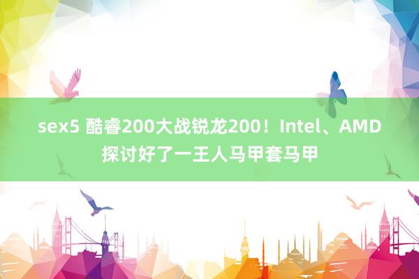 sex5 酷睿200大战锐龙200!Intel、AMD探讨好了一王人马甲套马甲