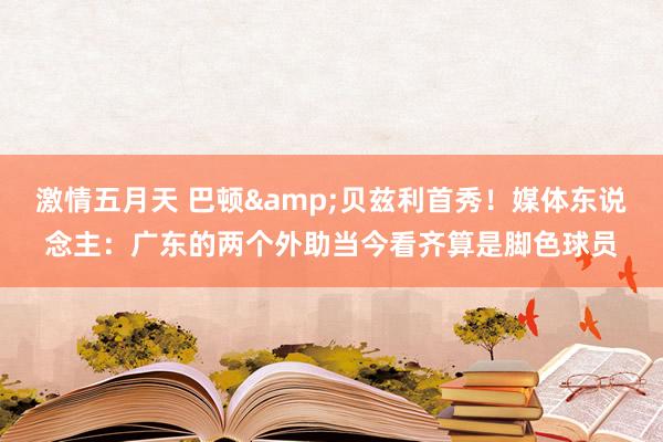 激情五月天 巴顿&贝兹利首秀!媒体东说念主:广东的两个外助当今看齐算是脚色球员
