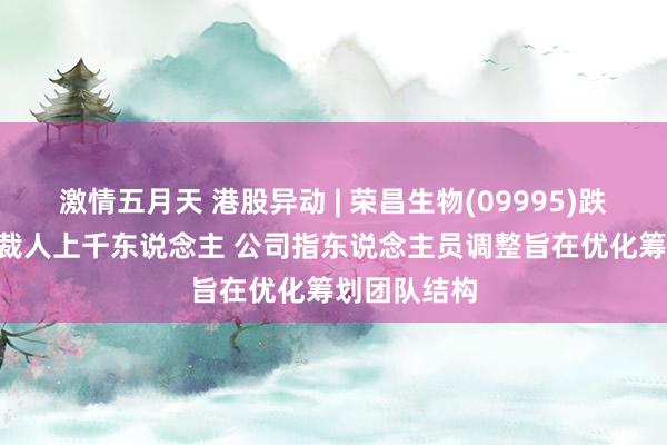 激情五月天 港股异动 | 荣昌生物(09995)跌超5% 被传裁人上千东说念主 公司指东说念主员调整旨在优化筹划团队结构