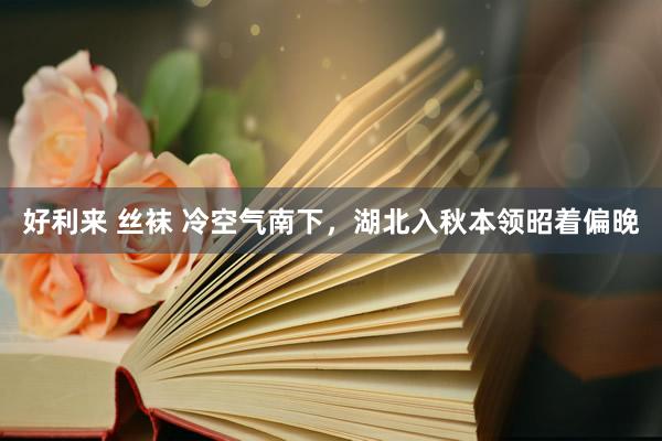 好利来 丝袜 冷空气南下,湖北入秋本领昭着偏晚