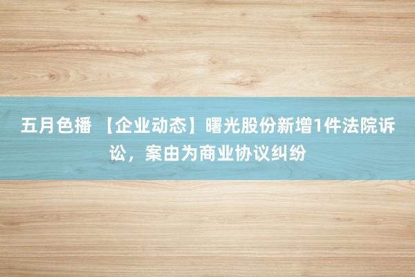 五月色播 【企业动态】曙光股份新增1件法院诉讼，案由为商业协议纠纷