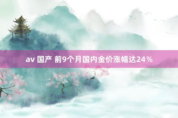 av 国产 前9个月国内金价涨幅达24%