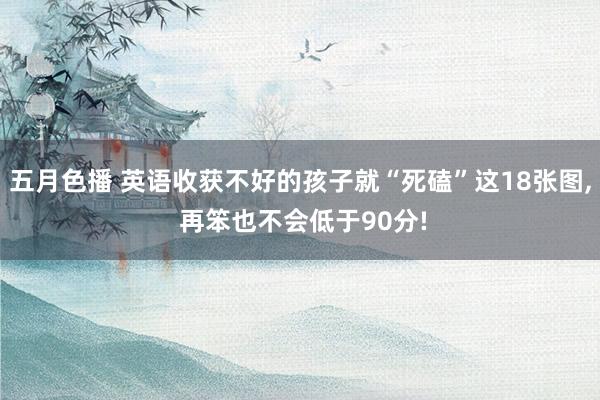 五月色播 英语收获不好的孩子就“死磕”这18张图， 再笨也不会低于90分!