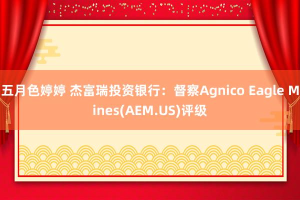 五月色婷婷 杰富瑞投资银行:督察Agnico Eagle Mines(AEM.US)评级