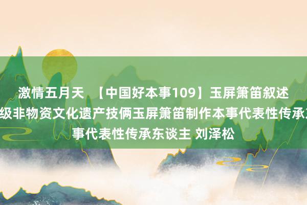 激情五月天 【中国好本事109】玉屏箫笛叙述东谈主:国度级非物资文化遗产技俩玉屏箫笛制作本事代表性传承东谈主 刘泽松