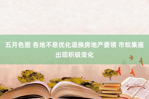 五月色图 各地不息优化退换房地产要领 市蚁集座出现积极变化