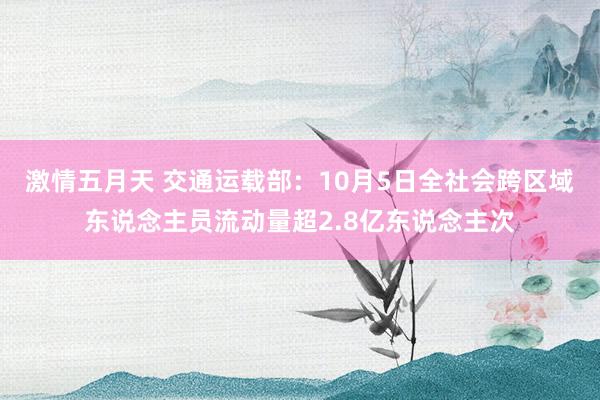 激情五月天 交通运载部:10月5日全社会跨区域东说念主员流动量超2.8亿东说念主次
