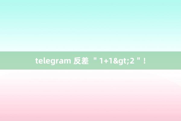 telegram 反差 ＂1+1>2＂！