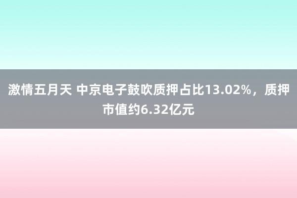 激情五月天 中京电子鼓吹质押占比13.02%,质押市值约6.32亿元