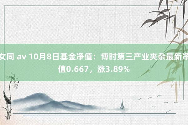 女同 av 10月8日基金净值:博时第三产业夹杂最新净值0.667,涨3.89%