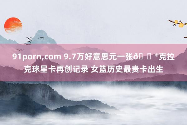 91porn，com 9.7万好意思元一张😮克拉克球星卡再创记录 女篮历史最贵卡出生