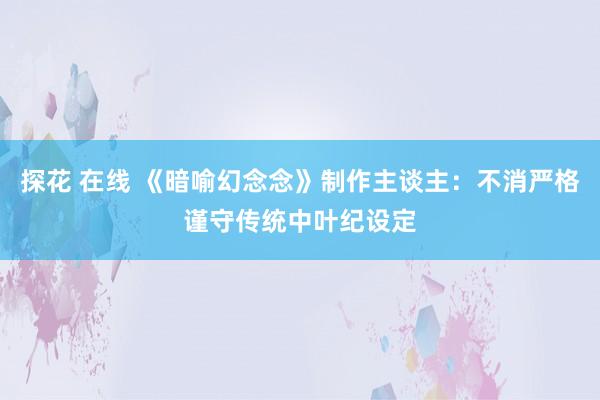 探花 在线 《暗喻幻念念》制作主谈主：不消严格谨守传统中叶纪设定