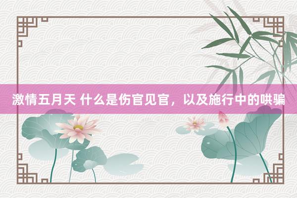 激情五月天 什么是伤官见官,以及施行中的哄骗