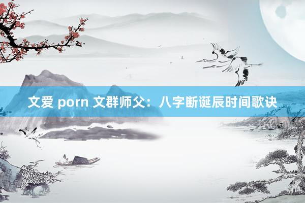 文爱 porn 文群师父:八字断诞辰时间歌诀