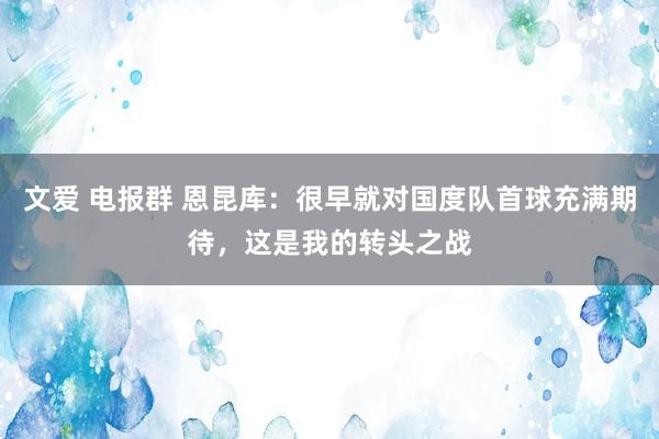 文爱 电报群 恩昆库:很早就对国度队首球充满期待,这是我的转头之战