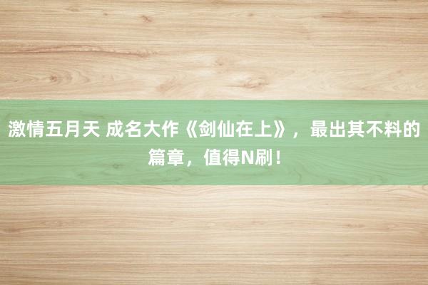 激情五月天 成名大作《剑仙在上》，最出其不料的篇章，值得N刷！