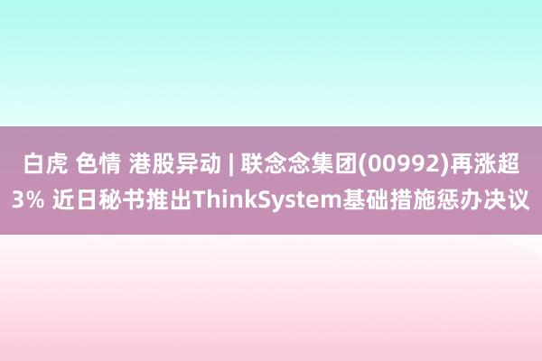 白虎 色情 港股异动 | 联念念集团(00992)再涨超3% 近日秘书推出ThinkSystem基础措施惩办决议