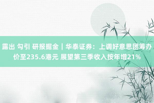 露出 勾引 研报掘金|华泰证券:上调好意思团筹办价至235.6港元 展望第三季收入按年增21%