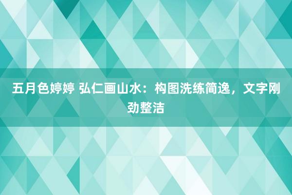五月色婷婷 弘仁画山水:构图洗练简逸,文字刚劲整洁