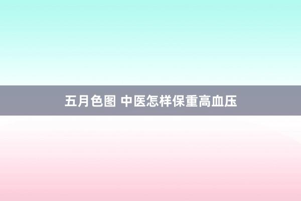 五月色图 中医怎样保重高血压