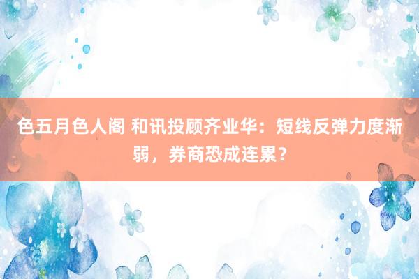 色五月色人阁 和讯投顾齐业华:短线反弹力度渐弱,券商恐成连累?