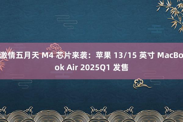激情五月天 M4 芯片来袭：苹果 13/15 英寸 MacBook Air 2025Q1 发售