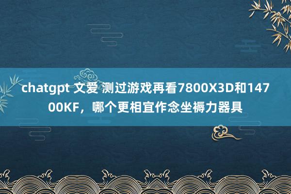 chatgpt 文爱 测过游戏再看7800X3D和14700KF，哪个更相宜作念坐褥力器具