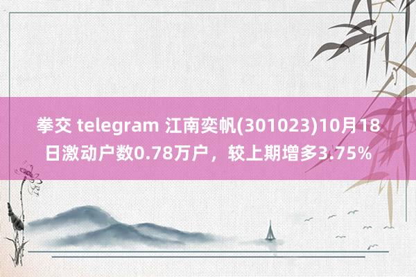 拳交 telegram 江南奕帆(301023)10月18日激动户数0.78万户，较上期增多3.75