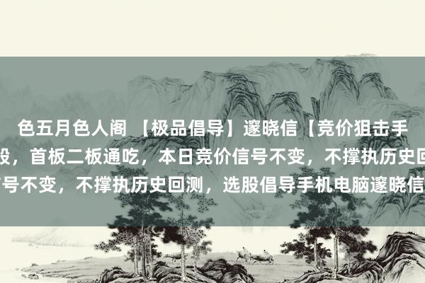 色五月色人阁 【极品倡导】邃晓信【竞价狙击手】倡导，副图排序、选股，首板二板通吃，本日竞价信号不变，