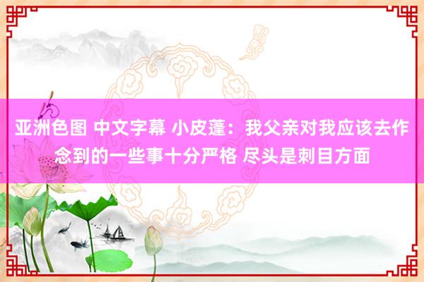 亚洲色图 中文字幕 小皮蓬：我父亲对我应该去作念到的一些事十分严格 尽头是刺目方面