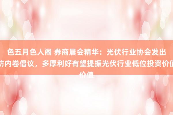 色五月色人阁 券商晨会精华：光伏行业协会发出防内卷倡议，多厚利好有望提振光伏行业低位投资价值