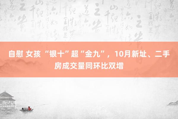 自慰 女孩 “银十”超“金九”，10月新址、二手房成交量同环比双增