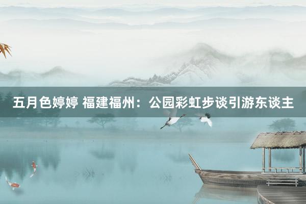 五月色婷婷 福建福州：公园彩虹步谈引游东谈主