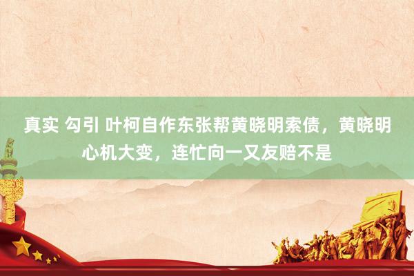 真实 勾引 叶柯自作东张帮黄晓明索债，黄晓明心机大变，连忙向一又友赔不是