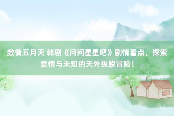激情五月天 韩剧《问问星星吧》剧情看点，探索爱情与未知的天外纵脱冒险！