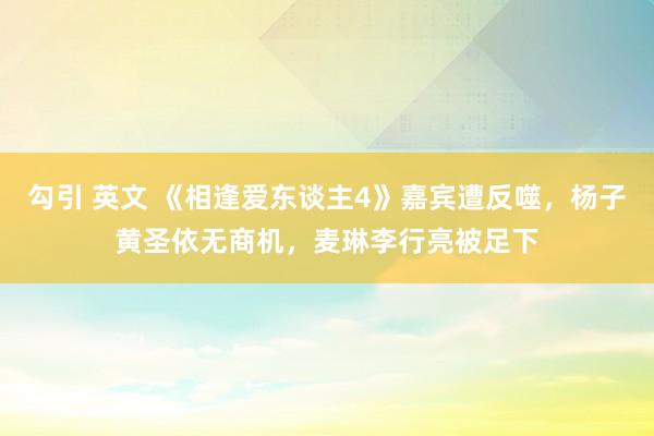 勾引 英文 《相逢爱东谈主4》嘉宾遭反噬，杨子黄圣依无商机，麦琳李行亮被足下